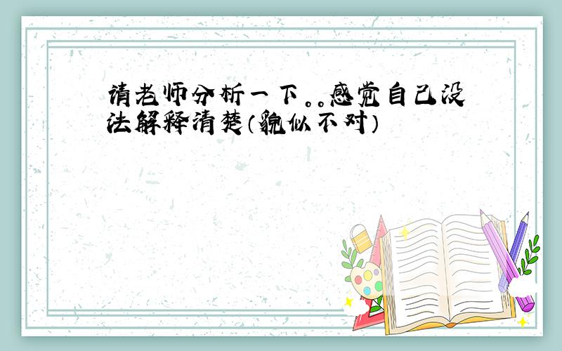 请老师分析一下。。感觉自己没法解释清楚（貌似不对）