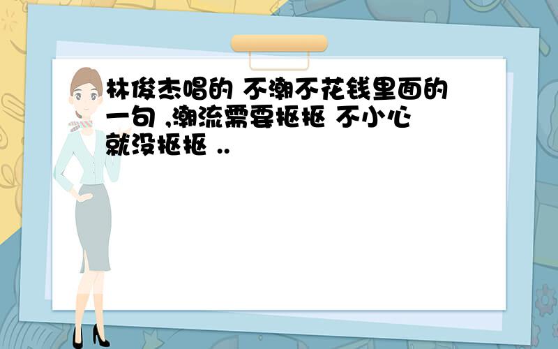 林俊杰唱的 不潮不花钱里面的一句 ,潮流需要抠抠 不小心就没抠抠 ..