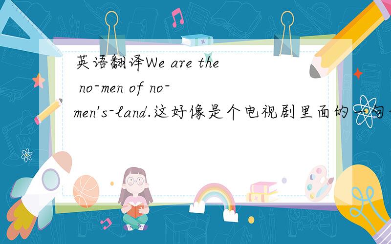 英语翻译We are the no-men of no-men's-land.这好像是个电视剧里面的一句话,他们 有人翻