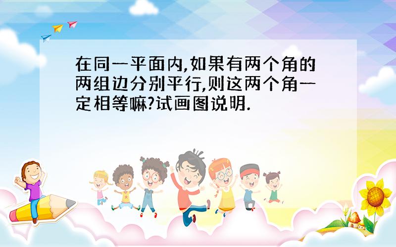 在同一平面内,如果有两个角的两组边分别平行,则这两个角一定相等嘛?试画图说明.