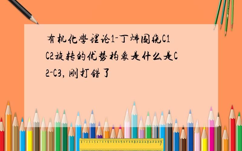 有机化学理论1-丁烯围绕C1C2旋转的优势构象是什么是C2-C3，刚打错了