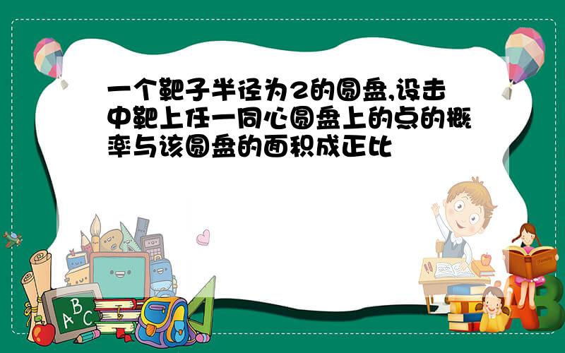 一个靶子半径为2的圆盘,设击中靶上任一同心圆盘上的点的概率与该圆盘的面积成正比