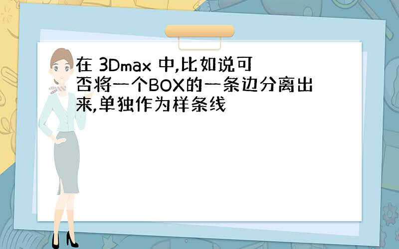 在 3Dmax 中,比如说可否将一个BOX的一条边分离出来,单独作为样条线