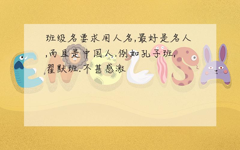 班级名要求用人名,最好是名人,而且是中国人.例如孔子班,翟默班.不甚感激