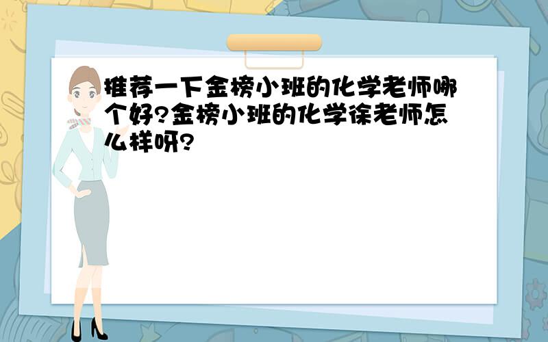 推荐一下金榜小班的化学老师哪个好?金榜小班的化学徐老师怎么样呀?