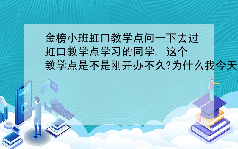 金榜小班虹口教学点问一下去过虹口教学点学习的同学. 这个教学点是不是刚开办不久?为什么我今天去看的时候那幢楼是在一块半废