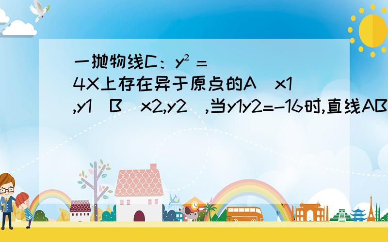 一抛物线C：y²＝4X上存在异于原点的A（x1,y1）B（x2,y2）,当y1y2=-16时,直线AB是否恒过