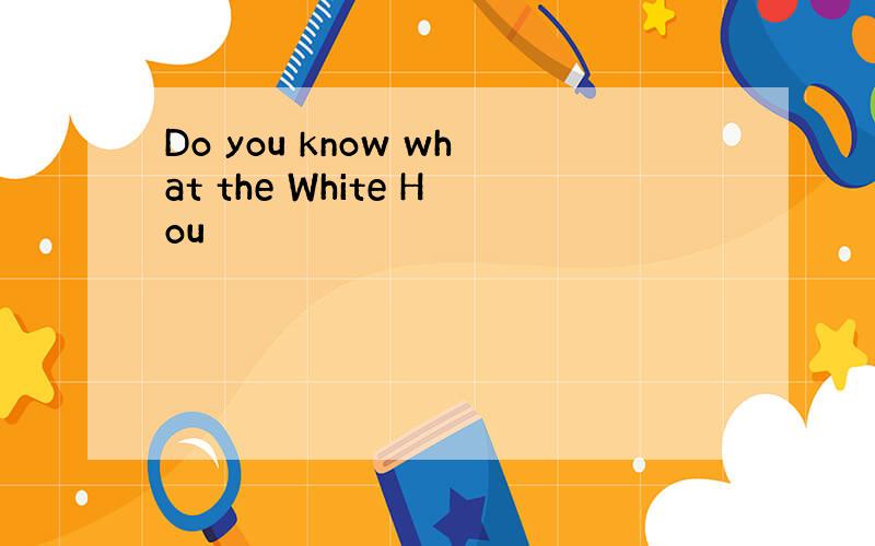 Do you know what the White Hou