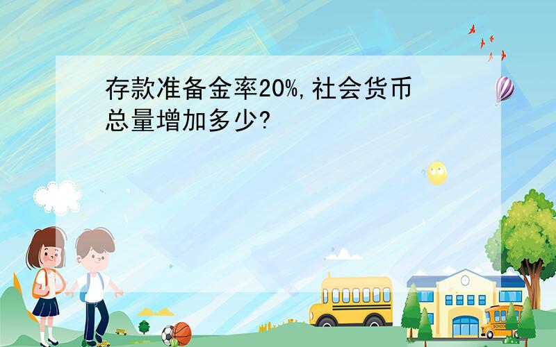 存款准备金率20%,社会货币总量增加多少?