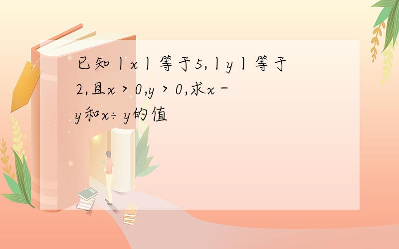 已知丨x丨等于5,丨y丨等于2,且x＞0,y＞0,求x－y和x÷y的值