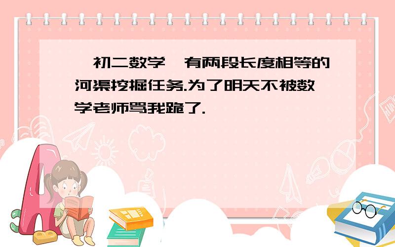 【初二数学】有两段长度相等的河渠挖掘任务.为了明天不被数学老师骂我跪了.