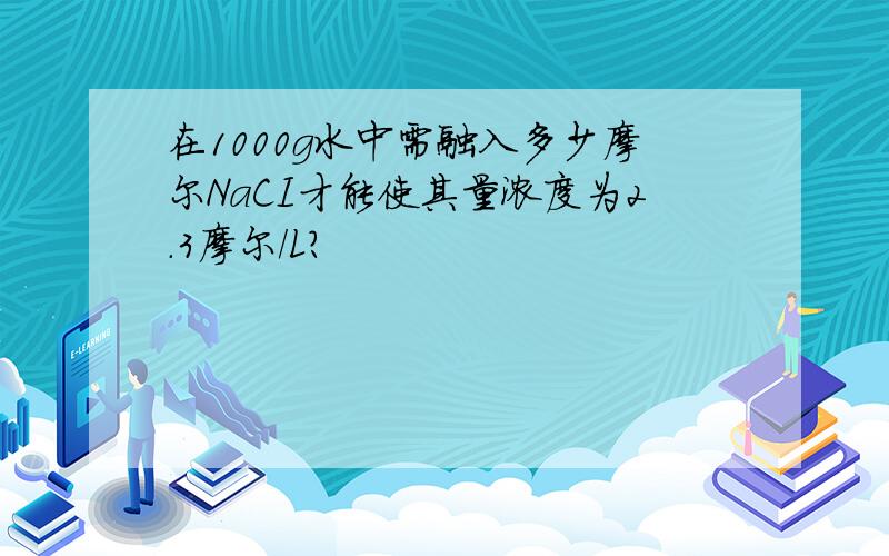 在1000g水中需融入多少摩尔NaCI才能使其量浓度为2.3摩尔/L?