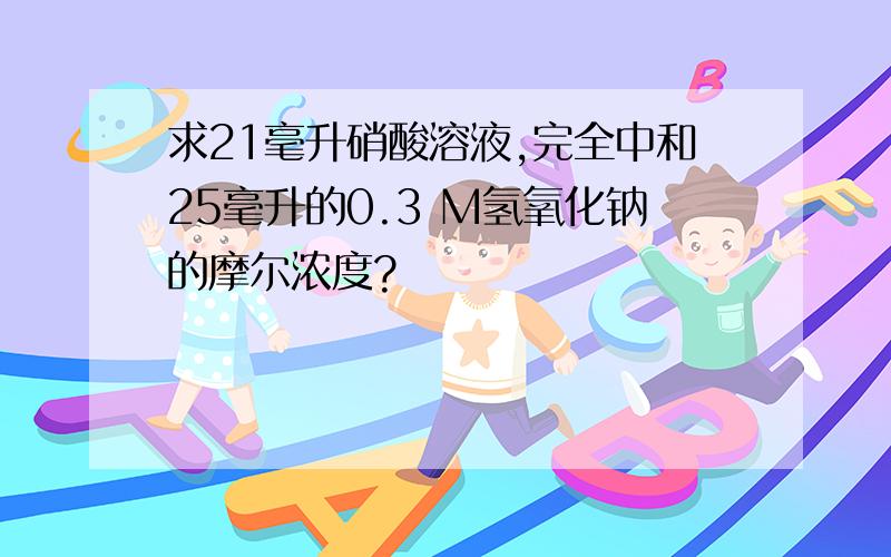 求21毫升硝酸溶液,完全中和25毫升的0.3 M氢氧化钠的摩尔浓度?