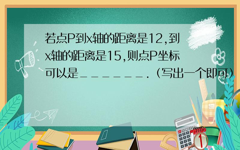 若点P到x轴的距离是12,到x轴的距离是15,则点P坐标可以是______.（写出一个即可）