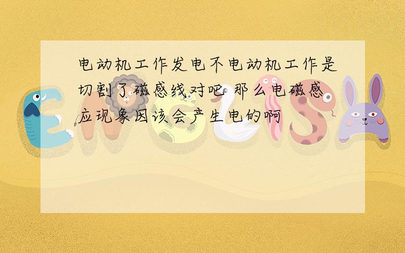 电动机工作发电不电动机工作是切割了磁感线对吧 那么电磁感应现象因该会产生电的啊