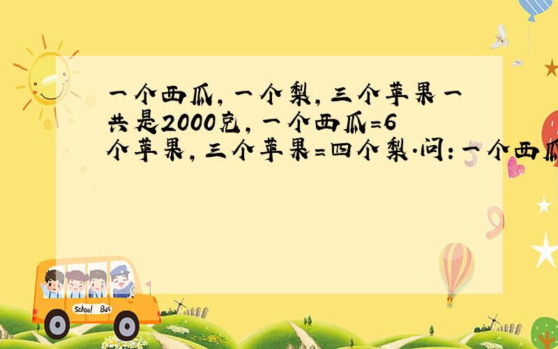 一个西瓜,一个梨,三个苹果一共是2000克,一个西瓜=6个苹果,三个苹果=四个梨.问:一个西瓜,一个梨,一个苹果各多少克