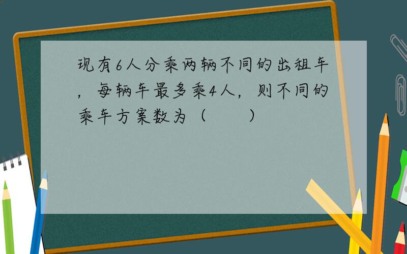 现有6人分乘两辆不同的出租车，每辆车最多乘4人，则不同的乘车方案数为（　　）