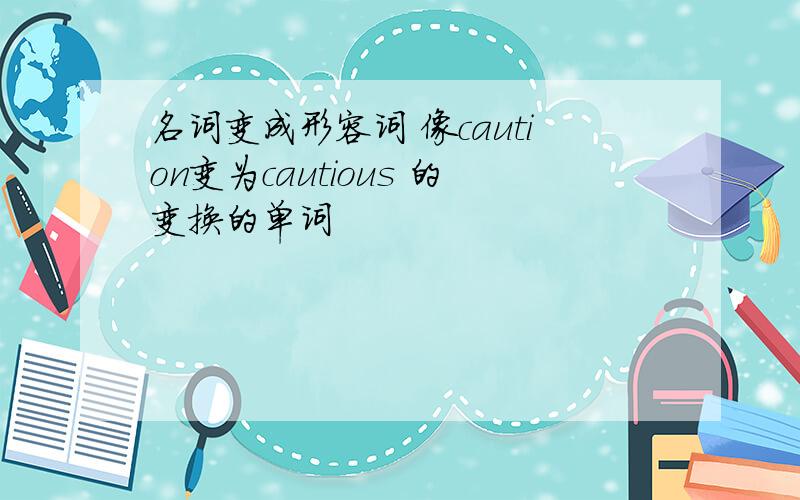 名词变成形容词 像caution变为cautious 的变换的单词