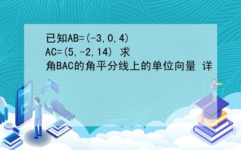 已知AB=(-3,0,4) AC=(5,-2,14) 求角BAC的角平分线上的单位向量 详