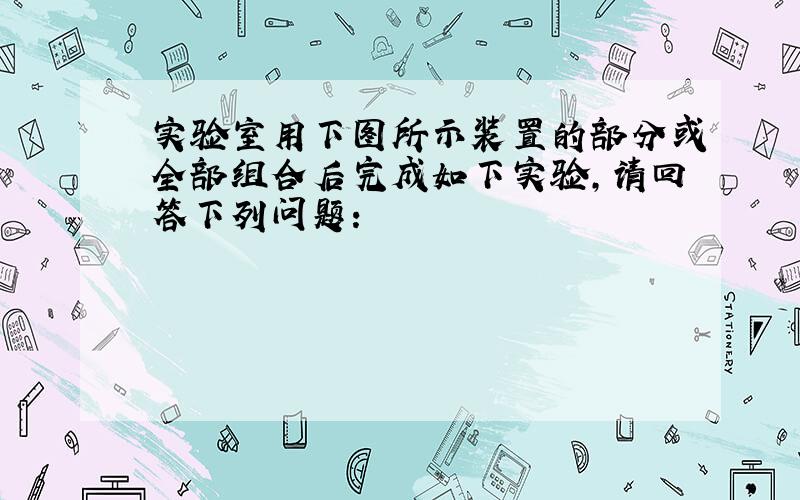 实验室用下图所示装置的部分或全部组合后完成如下实验，请回答下列问题：