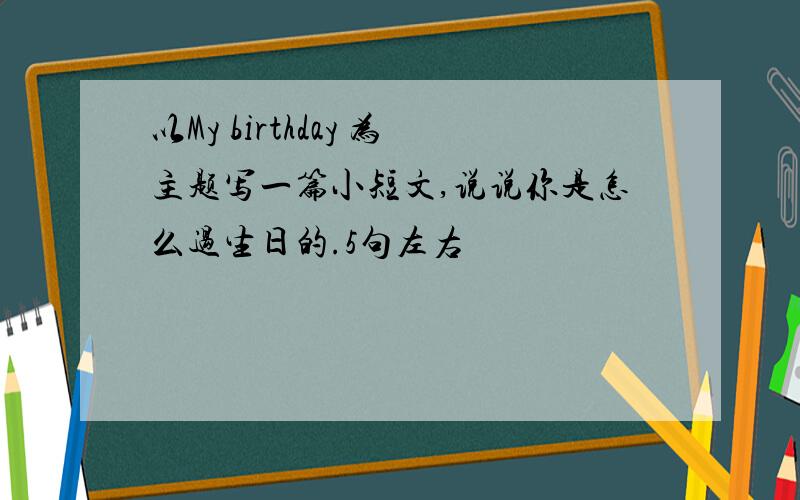 以My birthday 为主题写一篇小短文,说说你是怎么过生日的.5句左右