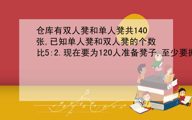 仓库有双人凳和单人凳共140张,已知单人凳和双人凳的个数比5:2.现在要为120人准备凳子,至少要搬多少个