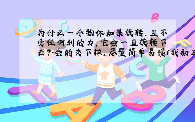 为什么一个物体如果旋转,且不受任何别的力,它会一直旋转下去?.会的交下拉,尽量简单易懂（我初三）.