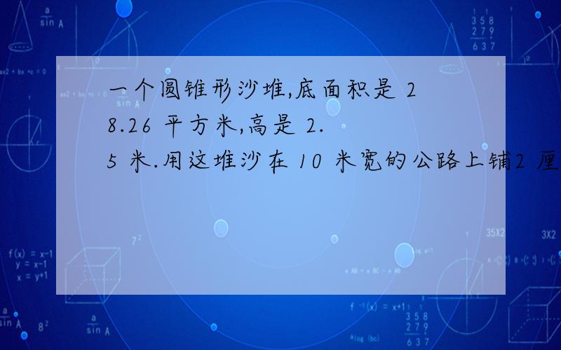 一个圆锥形沙堆,底面积是 28.26 平方米,高是 2.5 米.用这堆沙在 10 米宽的公路上铺2 厘米厚的路面