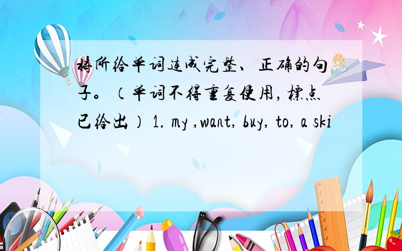 将所给单词连成完整、正确的句子。（单词不得重复使用，标点已给出） 1. my ,want, buy, to, a ski