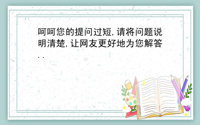 呵呵您的提问过短,请将问题说明清楚,让网友更好地为您解答..