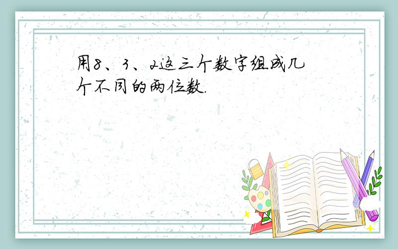用8、3、2这三个数字组成几个不同的两位数．