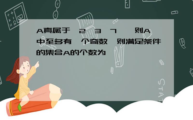 A真属于【2,3,7】,则A中至多有一个奇数,则满足条件的集合A的个数为