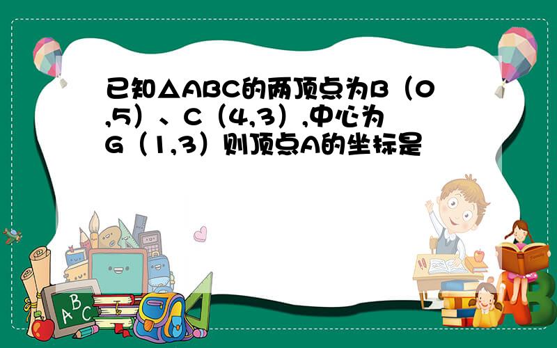 已知△ABC的两顶点为B（0,5）、C（4,3）,中心为G（1,3）则顶点A的坐标是