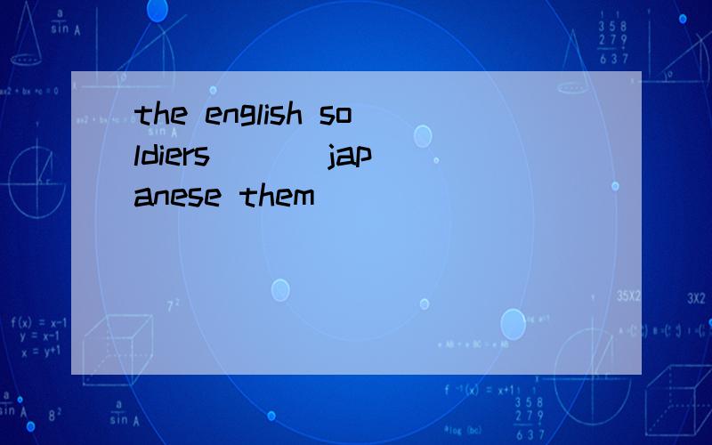 the english soldiers ( ) japanese them