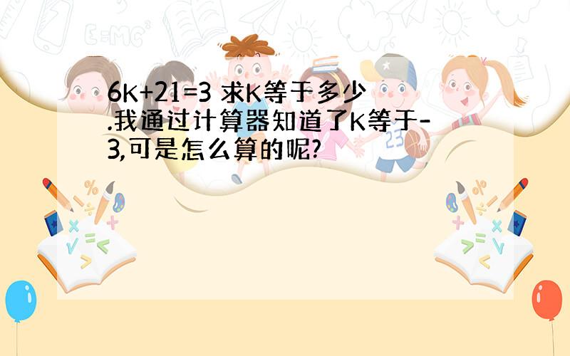 6K+21=3 求K等于多少.我通过计算器知道了K等于-3,可是怎么算的呢?