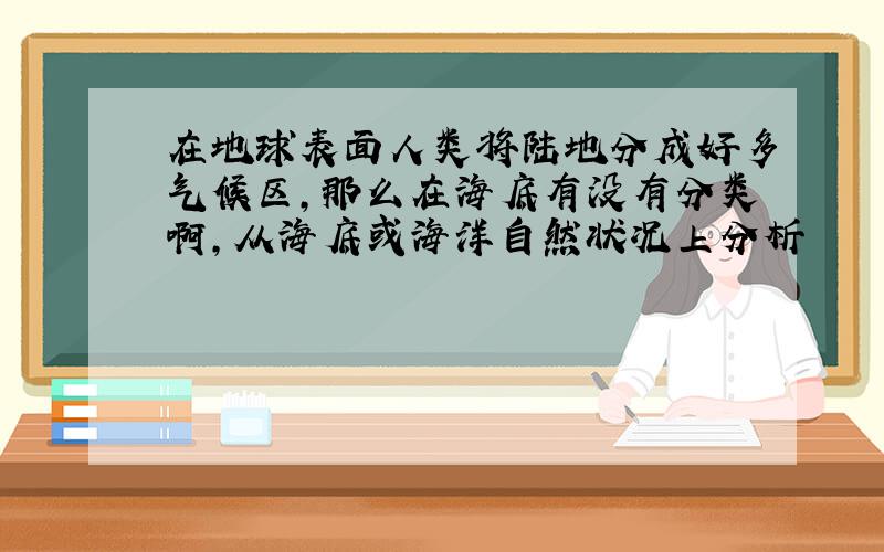 在地球表面人类将陆地分成好多气候区,那么在海底有没有分类啊,从海底或海洋自然状况上分析