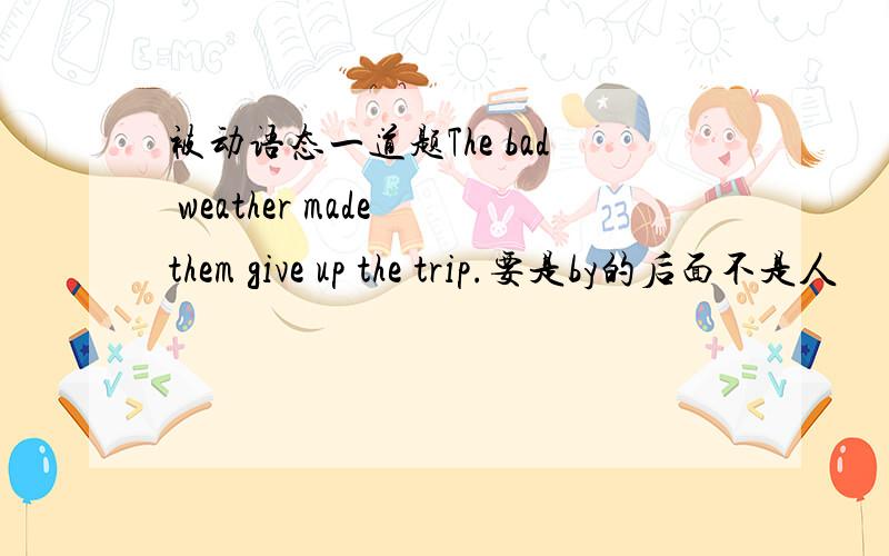 被动语态一道题The bad weather made them give up the trip.要是by的后面不是人