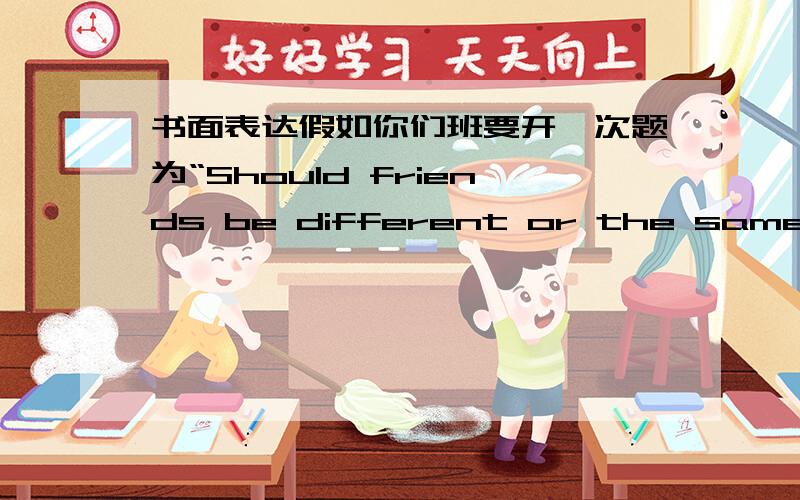 书面表达假如你们班要开一次题为“Should friends be different or the same?”的英语