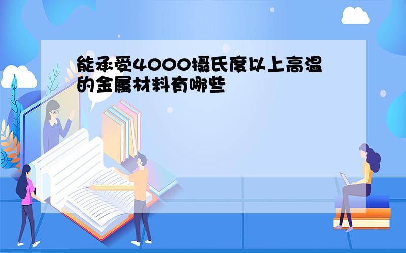 能承受4000摄氏度以上高温的金属材料有哪些