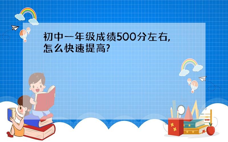 初中一年级成绩500分左右,怎么快速提高?