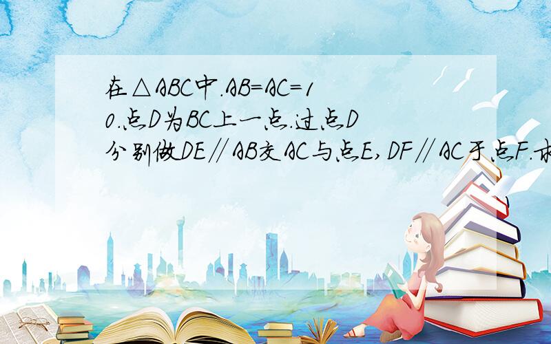 在△ABC中.AB=AC=10.点D为BC上一点.过点D分别做DE∥AB交AC与点E,DF∥AC于点F.求四边形AFDE