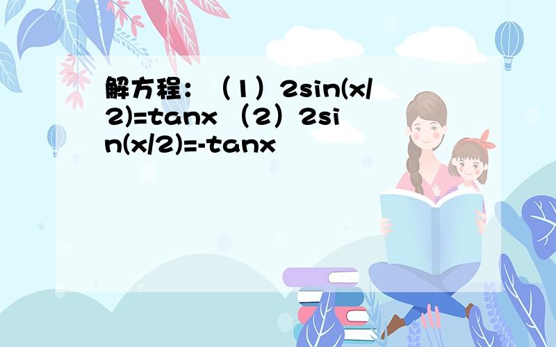 解方程：（1）2sin(x/2)=tanx （2）2sin(x/2)=-tanx