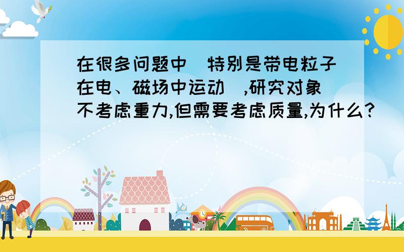 在很多问题中（特别是带电粒子在电、磁场中运动）,研究对象不考虑重力,但需要考虑质量,为什么?