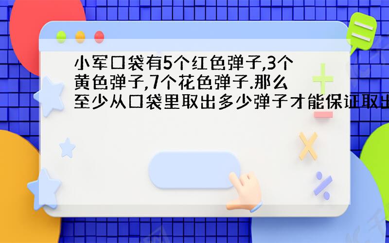 小军口袋有5个红色弹子,3个黄色弹子,7个花色弹子.那么至少从口袋里取出多少弹子才能保证取出的3个弹子颜色相同?