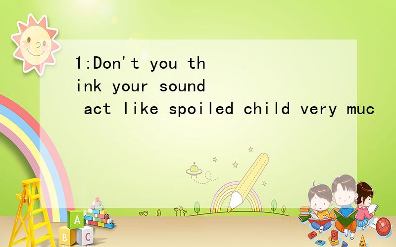 1:Don't you think your sound act like spoiled child very muc