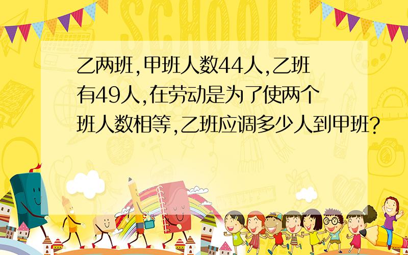 乙两班,甲班人数44人,乙班有49人,在劳动是为了使两个班人数相等,乙班应调多少人到甲班?