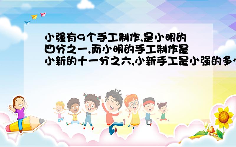 小强有9个手工制作,是小明的四分之一,而小明的手工制作是小新的十一分之六,小新手工是小强的多少倍?