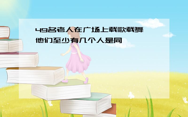 49名老人在广场上载歌载舞,他们至少有几个人是同一