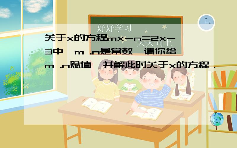 关于x的方程mx-n=2x-3中,m .n是常数,请你给m .n赋值,并解此时关于x的方程．