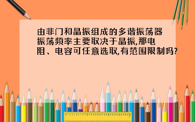 由非门和晶振组成的多谐振荡器振荡频率主要取决于晶振,那电阻、电容可任意选取,有范围限制吗?